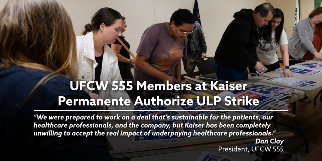 UFCW 555 Members at Kaiser Permanente Authorize ULP Strike. “We were prepared to work on a deal that’s sustainable for the patients, our healthcare professionals, and the company, but Kaiser has been completely unwilling to accept the real impact of underpaying healthcare professionals.” Dan Clay, President, UFCW 555