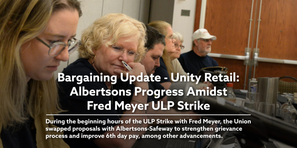 Bargaining Update - Unity Retail: Albertsons Progress Amidst Fred Meyer ULP Strike. During the beginning hours of the ULP Strike with Fred Meyer, the Union swapped proposals with Albertsons-Safeway to strengthen grievance process and improve 6th day pay, among other advancements.